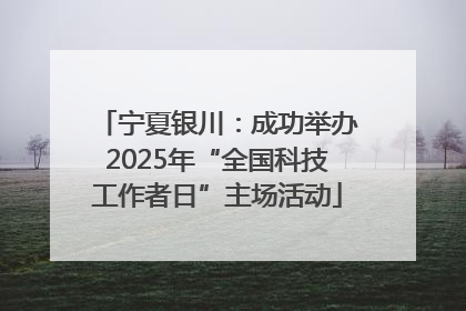 宁夏银川：成功举办2025年“全国科技工作者日”主场活动