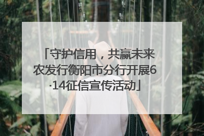 守护信用，共赢未来 农发行衡阳市分行开展6·14征信宣传活动