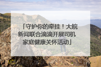 守护你的牵挂！大皖新闻联合滴滴开展司机家庭健康关怀活动