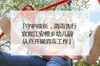 守护成长，消毒先行 宜宾江安橙乡幼儿园认真开展消毒工作