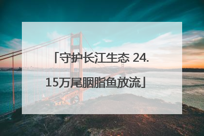守护长江生态 24.15万尾胭脂鱼放流