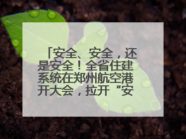 安全、安全，还是安全！全省住建系统在郑州航空港开大会，拉开“安全生产月”序幕
