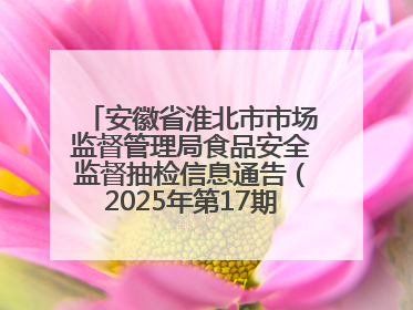 安徽省淮北市市场监督管理局食品安全监督抽检信息通告（2025年第17期-你点我检）
