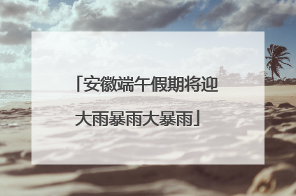 安徽端午假期将迎大雨暴雨大暴雨