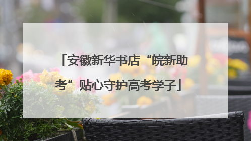 安徽新华书店“皖新助考”贴心守护高考学子