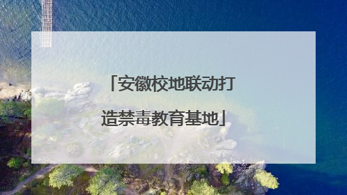 安徽校地联动打造禁毒教育基地