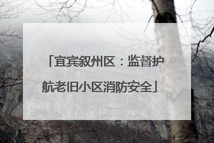 宜宾叙州区：监督护航老旧小区消防安全