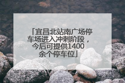 宜昌北站南广场停车场进入冲刺阶段，今后可提供1400余个停车位
