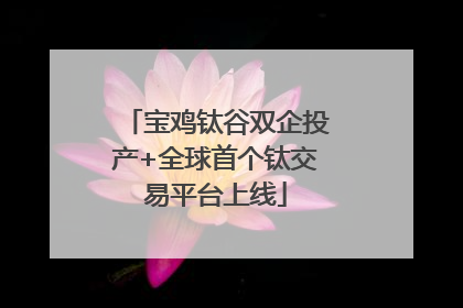 宝鸡钛谷双企投产+全球首个钛交易平台上线
