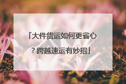 大件货运如何更省心？跨越速运有妙招