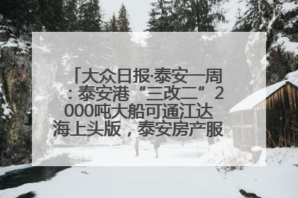 大众日报·泰安一周：泰安港“三改二”2000吨大船可通江达海上头版，泰安房产服务改革经验全省推广