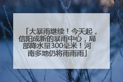 大暴雨继续！今天起，信阳成新的暴雨中心，局部降水量300毫米！河南多地仍将雨雨雨
