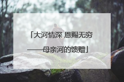 大河情深 恩赐无穷——母亲河的馈赠