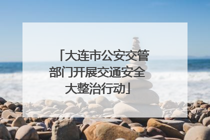 大连市公安交管部门开展交通安全大整治行动