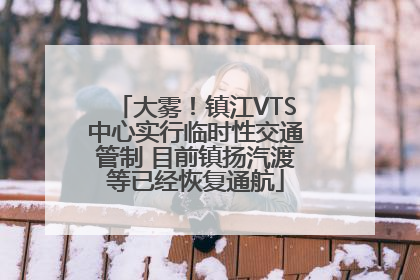 大雾！镇江VTS中心实行临时性交通管制 目前镇扬汽渡等已经恢复通航
