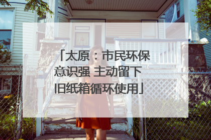 太原：市民环保意识强 主动留下旧纸箱循环使用