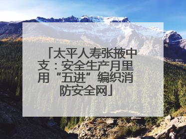 太平人寿张掖中支：安全生产月里用“五进”编织消防安全网