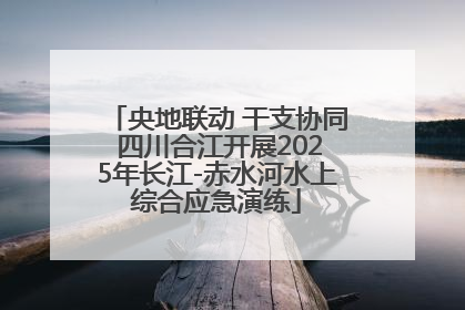 央地联动 干支协同 四川合江开展2025年长江-赤水河水上综合应急演练