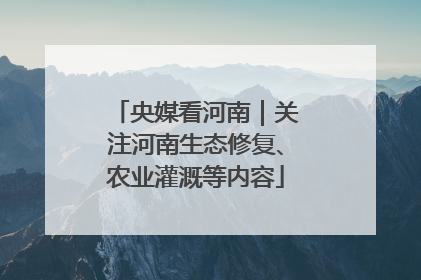 央媒看河南｜关注河南生态修复、农业灌溉等内容
