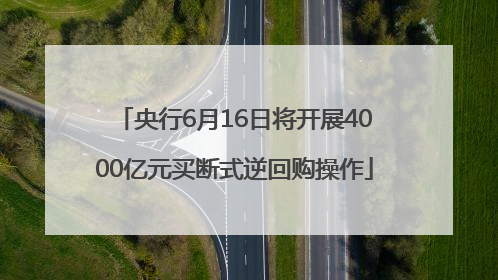 央行6月16日将开展4000亿元买断式逆回购操作