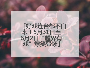 好戏连台都不白来！5月31日至6月2日“越界有戏”爆笑登场