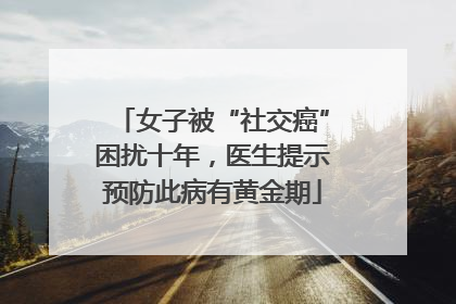 女子被“社交癌”困扰十年，医生提示预防此病有黄金期