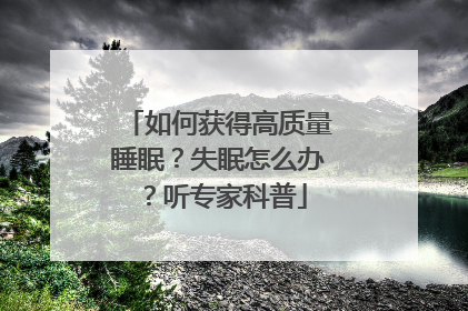 如何获得高质量睡眠？失眠怎么办？听专家科普