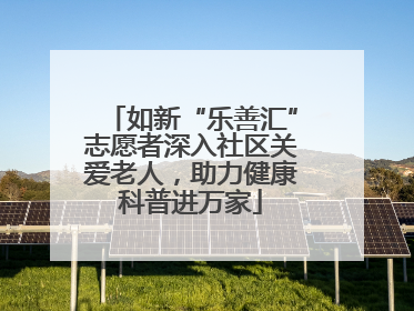如新“乐善汇”志愿者深入社区关爱老人，助力健康科普进万家