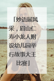 妙语展风采，眉山仁寿小龙人附设幼儿园举行故事大王比赛