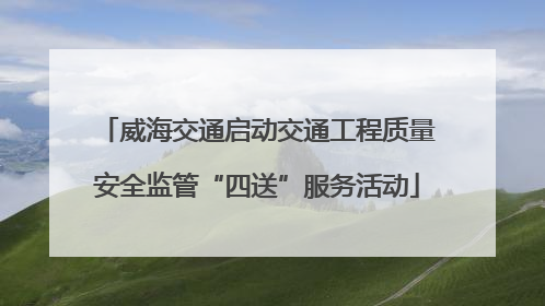 威海交通启动交通工程质量安全监管“四送”服务活动