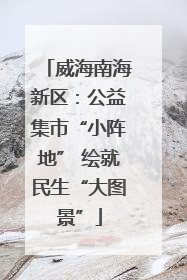 威海南海新区：公益集市“小阵地” 绘就民生“大图景”
