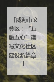 威海市文登区：“五融五心”谱写文化社区建设新篇章