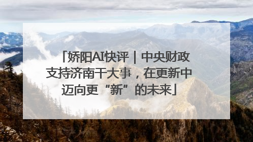 娇阳AI快评｜中央财政支持济南干大事，在更新中迈向更“新”的未来