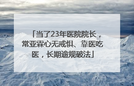 当了23年医院院长，常亚霖心无戒惧、靠医吃医，长期逾规破法