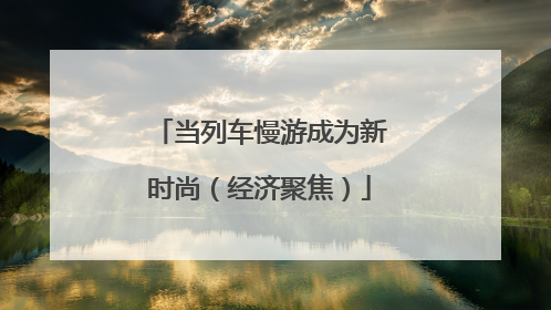 当列车慢游成为新时尚（经济聚焦）
