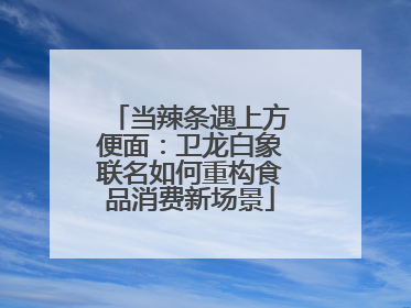 当辣条遇上方便面：卫龙白象联名如何重构食品消费新场景