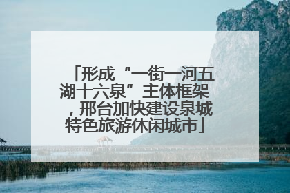 形成“一街一河五湖十六泉”主体框架，邢台加快建设泉城特色旅游休闲城市