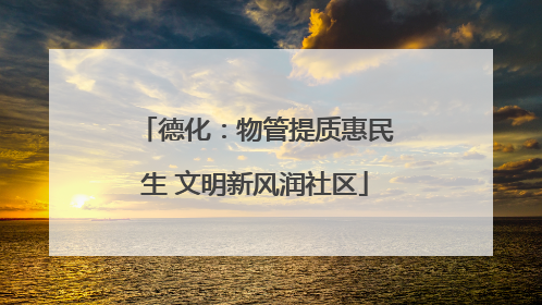 德化：物管提质惠民生 文明新风润社区