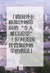 德国外长称加沙地带局势“令人难以忍受”！反对美国接管加沙地带的想法
