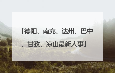 德阳、南充、达州、巴中、甘孜、凉山最新人事