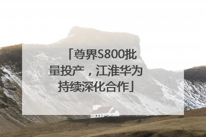 尊界S800批量投产，江淮华为持续深化合作