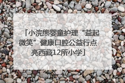 小浣熊婴童护理“益起微笑”健康口腔公益行点亮西藏12所小学