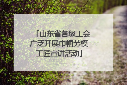 山东省各级工会广泛开展巾帼劳模工匠宣讲活动