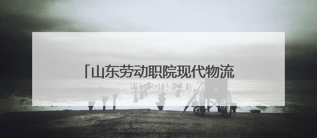 山东劳动职院现代物流管理专业：打造乡村振兴职教改革齐鲁样板