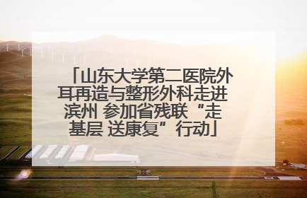 山东大学第二医院外耳再造与整形外科走进滨州 参加省残联“走基层 送康复”行动