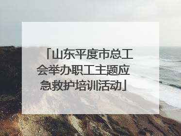 山东平度市总工会举办职工主题应急救护培训活动