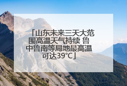山东未来三天大范围高温天气持续 鲁中鲁南等局地最高温可达39℃