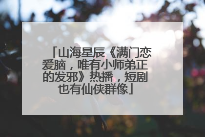 山海星辰《满门恋爱脑，唯有小师弟正的发邪》热播，短剧也有仙侠群像