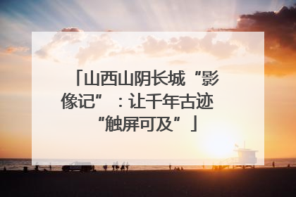 山西山阴长城“影像记”：让千年古迹“触屏可及”