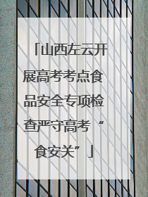 山西左云开展高考考点食品安全专项检查严守高考“食安关”